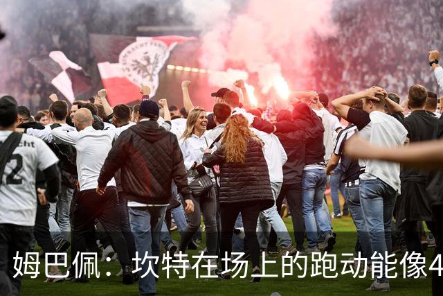 姆巴佩：坎特在场上的跑动能像4个人那么多，他说可以踢到64岁